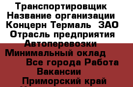 Транспортировщик › Название организации ­ Концерн Термаль, ЗАО › Отрасль предприятия ­ Автоперевозки › Минимальный оклад ­ 17 000 - Все города Работа » Вакансии   . Приморский край,Уссурийский г. о. 